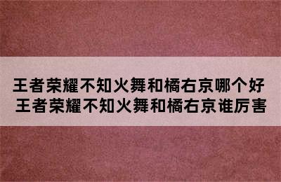 王者荣耀不知火舞和橘右京哪个好 王者荣耀不知火舞和橘右京谁厉害